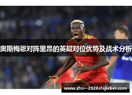 奥斯梅恩对阵里昂的英超对位优势及战术分析 奥斯梅恩对阵里昂的英超对位优势及战术分析