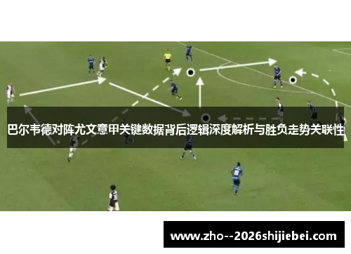 巴尔韦德对阵尤文意甲关键数据背后逻辑深度解析与胜负走势关联性