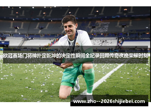 欧冠赛场门将神扑定乾坤的决定性瞬间全纪录回顾传奇夜晚荣耀时刻
