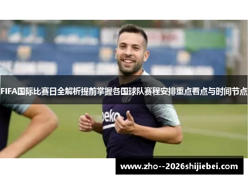 FIFA国际比赛日全解析提前掌握各国球队赛程安排重点看点与时间节点