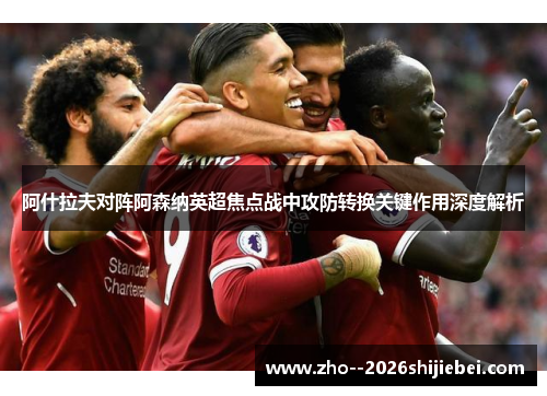 阿什拉夫对阵阿森纳英超焦点战中攻防转换关键作用深度解析