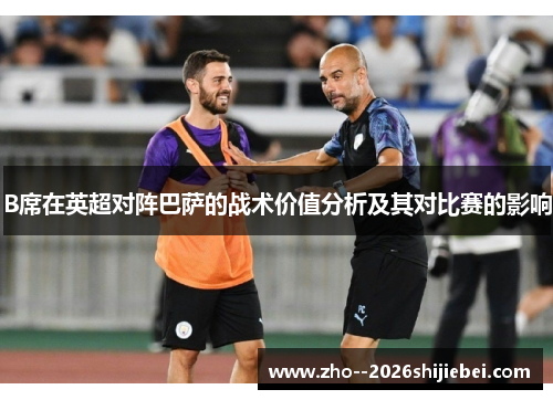 B席在英超对阵巴萨的战术价值分析及其对比赛的影响 B席在英超对阵巴萨的战术价值分析及其对比赛的影响