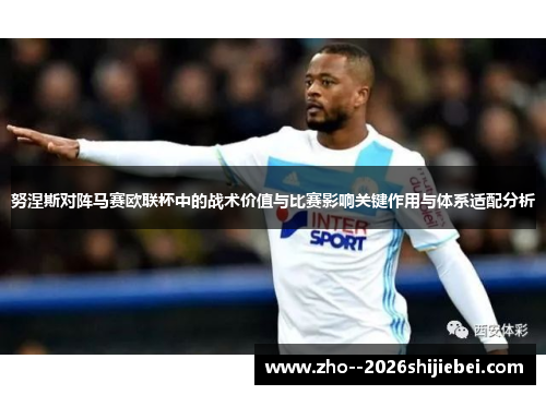 努涅斯对阵马赛欧联杯中的战术价值与比赛影响关键作用与体系适配分析