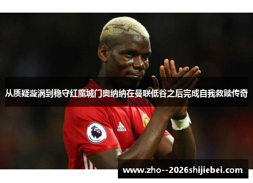 从质疑漩涡到稳守红魔城门奥纳纳在曼联低谷之后完成自我救赎传奇 从质疑漩涡到稳守红魔城门奥纳纳在曼联低谷之后完成自我救赎传奇