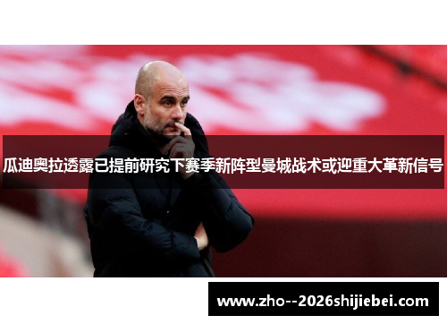 瓜迪奥拉透露已提前研究下赛季新阵型曼城战术或迎重大革新信号