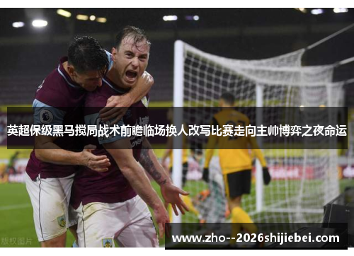 英超保级黑马搅局战术前瞻临场换人改写比赛走向主帅博弈之夜命运