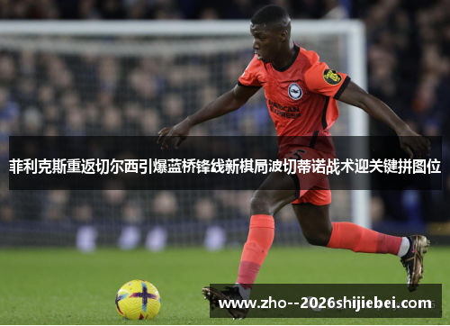 菲利克斯重返切尔西引爆蓝桥锋线新棋局波切蒂诺战术迎关键拼图位