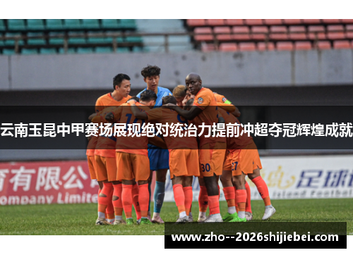云南玉昆中甲赛场展现绝对统治力提前冲超夺冠辉煌成就